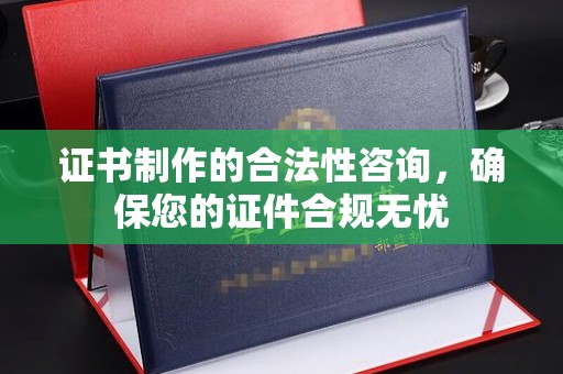 宁晋证书制作的合法性咨询，确保您的证件合规无忧